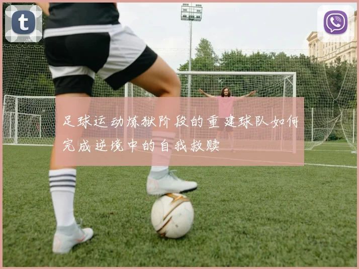 足球运动炼狱阶段的重建球队如何完成逆境中的自我救赎
