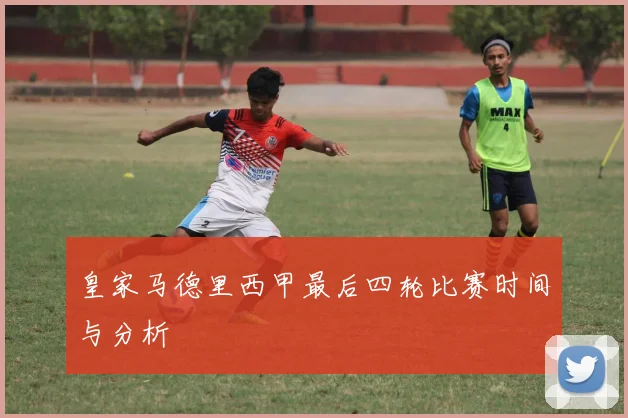 皇家马德里西甲最后四轮比赛时间与分析