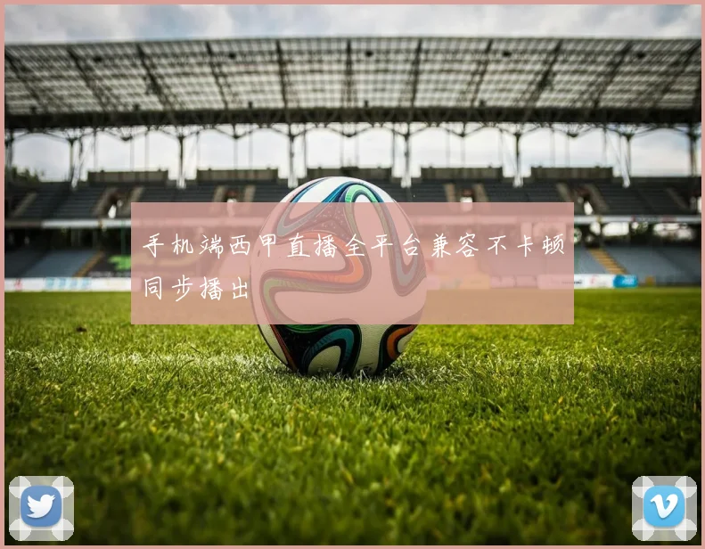 手机端西甲直播全平台兼容不卡顿同步播出