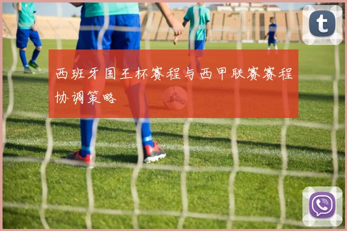 西班牙国王杯赛程与西甲联赛赛程协调策略