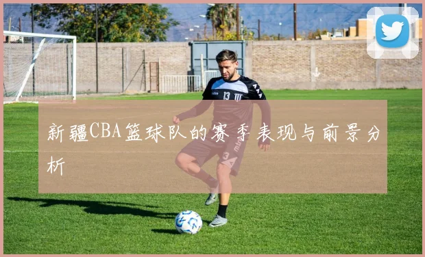 新疆CBA篮球队的赛季表现与前景分析