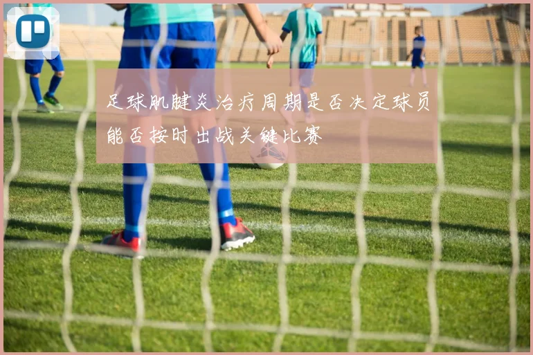 足球肌腱炎治疗周期是否决定球员能否按时出战关键比赛