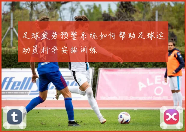 足球疲劳预警系统如何帮助足球运动员科学安排训练