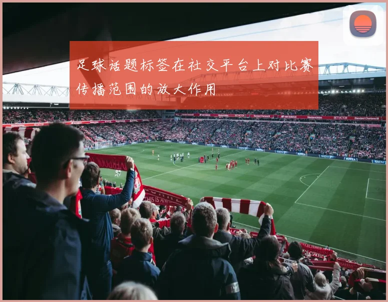 足球话题标签在社交平台上对比赛传播范围的放大作用
