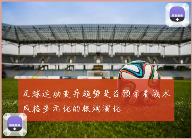 足球运动变异趋势是否预示着战术风格多元化的极端演化