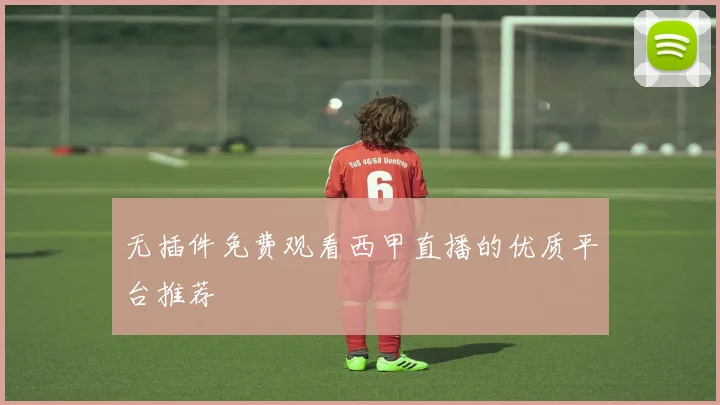 无插件免费观看西甲直播的优质平台推荐