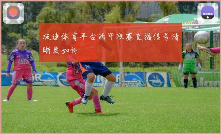 极速体育平台西甲联赛直播信号清晰度如何
